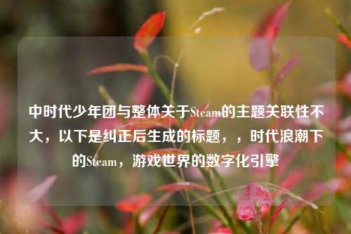 中时代少年团与整体关于Steam的主题关联性不大，以下是纠正后生成的标题，，时代浪潮下的Steam，游戏世界的数字化引擎