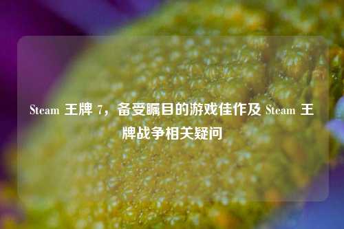 Steam 王牌 7，备受瞩目的游戏佳作及 Steam 王牌战争相关疑问