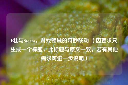 F社与Steam,游戏领域的奇妙联动 (因要求只生成一个标题,此标题与原文一致,若有其他需求可进一步说明)