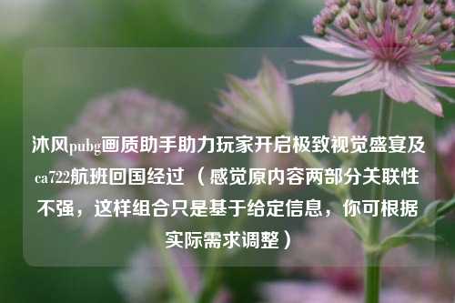 沐风pubg画质助手助力玩家开启极致视觉盛宴及ca722航班回国经过 (感觉原内容两部分关联性不强,这样组合只是基于给定信息,你可根据实际需求调整)