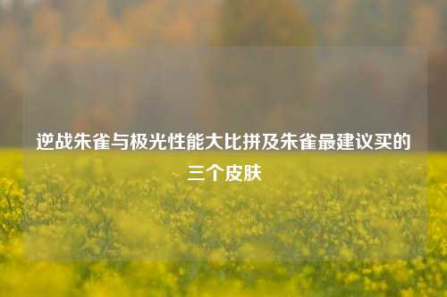 逆战朱雀与极光性能大比拼及朱雀最建议买的三个皮肤
