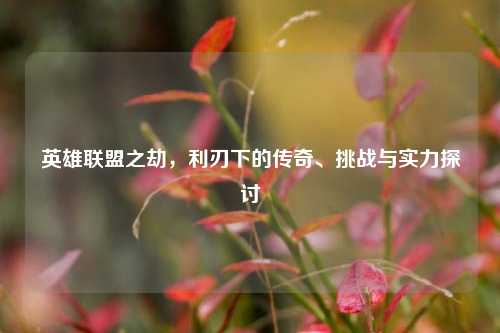 英雄联盟之劫，利刃下的传奇、挑战与实力探讨