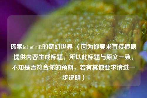 探索lol of rift的奇幻世界 (因为你要求直接根据提供内容生成标题,所以此标题与原文一致,不知是否符合你的预期,若有其他要求请进一步说明)