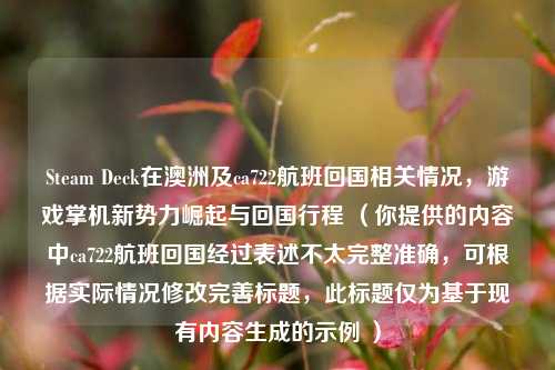 Steam Deck在澳洲及ca722航班回国相关情况，游戏掌机新势力崛起与回国行程 （你提供的内容中ca722航班回国经过表述不太完整准确，可根据实际情况修改完善标题，此标题仅为基于现有内容生成的示例 ）