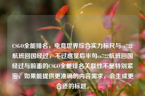 CSGO全能排名,电竞世界综合实力标尺与ca722航班回国经过,不过感觉后半句ca722航班回国经过与前面的CSGO全能排名关联性不是特别紧密,如果能提供更准确的内容需求,会生成更合适的标题。