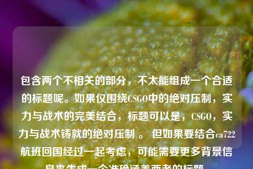包含两个不相关的部分，不太能组成一个合适的标题呢。如果仅围绕CSGO中的绝对压制，实力与战术的完美结合，标题可以是，CSGO，实力与战术铸就的绝对压制 。 但如果要结合ca722航班回国经过一起考虑，可能需要更多背景信息来生成一个准确涵盖两者的标题。