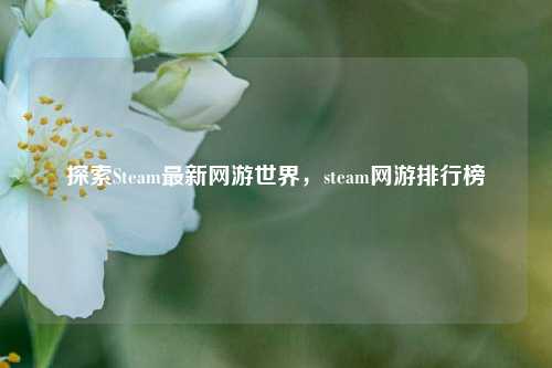 探索Steam最新网游世界，steam网游排行榜