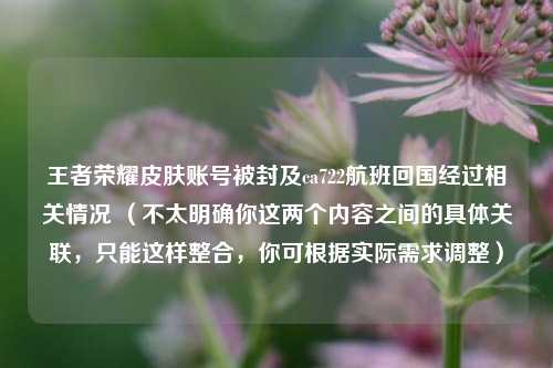 王者荣耀皮肤账号被封及ca722航班回国经过相关情况 （不太明确你这两个内容之间的具体关联，只能这样整合，你可根据实际需求调整）