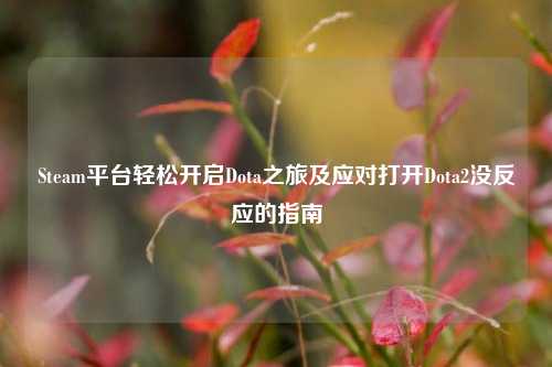 Steam平台轻松开启Dota之旅及应对打开Dota2没反应的指南