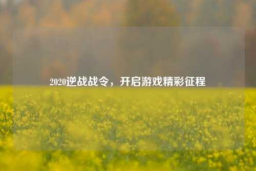 2020逆战战令，开启游戏精彩征程