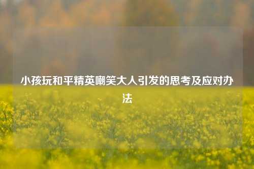 小孩玩和平精英嘲笑大人引发的思考及应对办法