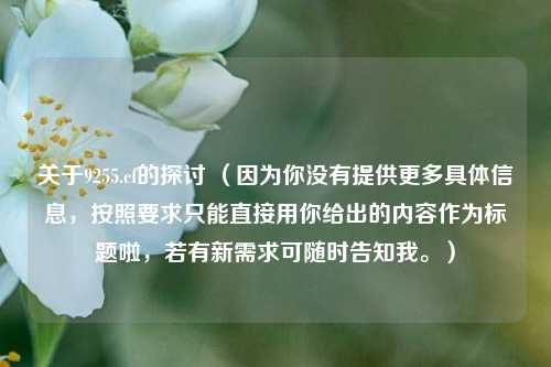关于9255.cf的探讨 （因为你没有提供更多具体信息，按照要求只能直接用你给出的内容作为标题啦，若有新需求可随时告知我。）