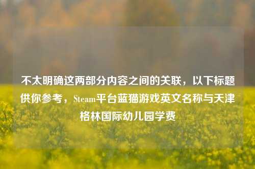 不太明确这两部分内容之间的关联,以下标题供你参考,Steam平台蓝猫游戏英文名称与天津格林国际幼儿园学费