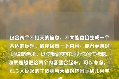 包含两个不相关的信息，不太能直接生成一个合适的标题。请你检查一下内容，或者更明确地说明需求，以便我能更好地为你创作标题。如果是想把这两个内容整合起来，可以考虑，LOL令人惊叹的牛皮肤与天津格林国际幼儿园学费