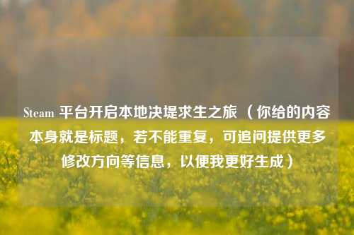 Steam 平台开启本地决堤求生之旅 (你给的内容本身就是标题,若不能重复,可追问提供更多修改方向等信息,以便我更好生成)