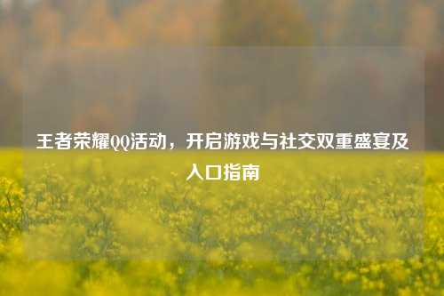 王者荣耀QQ活动，开启游戏与社交双重盛宴及入口指南
