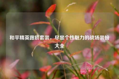 和平精英露脐套装，尽显个性魅力的战场装扮大全