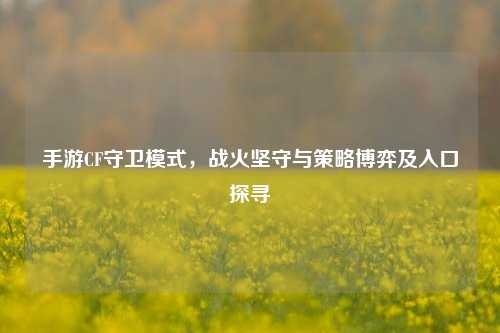 手游CF守卫模式，战火坚守与策略博弈及入口探寻