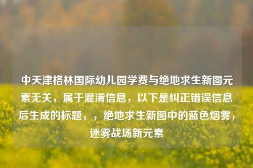 中天津格林国际幼儿园学费与绝地求生新图元素无关，属于混淆信息，以下是纠正错误信息后生成的标题，，绝地求生新图中的蓝色烟雾，迷雾战场新元素