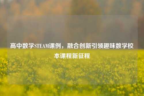 高中数学STEAM课例，融合创新引领趣味数学校本课程新征程