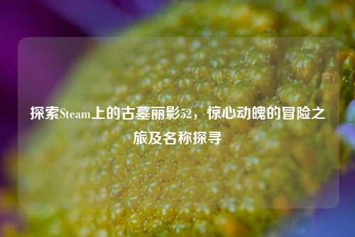 探索Steam上的古墓丽影52，惊心动魄的冒险之旅及名称探寻