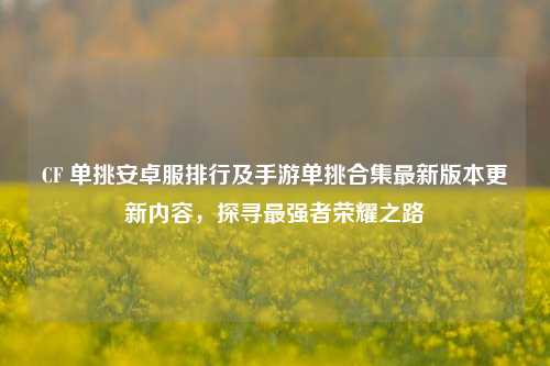 CF 单挑安卓服排行及手游单挑合集最新版本更新内容，探寻最强者荣耀之路