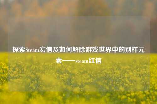 探索Steam宏信及如何解除游戏世界中的别样元素——steam红信