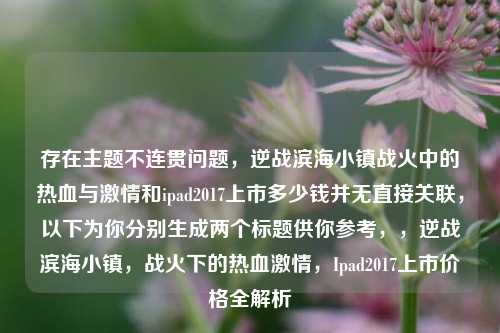 存在主题不连贯问题，逆战滨海小镇战火中的热血与激情和ipad2017上市多少钱并无直接关联，以下为你分别生成两个标题供你参考，，逆战滨海小镇，战火下的热血激情，Ipad2017上市价格全解析