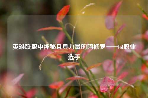 英雄联盟中神秘且具力量的阿修罗——lol职业选手