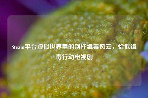 Steam平台虚拟世界里的别样缉毒风云，恰似缉毒行动电视剧
