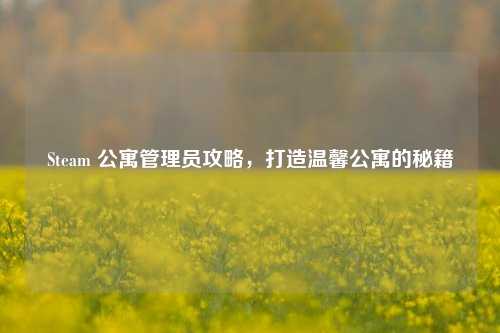 Steam 公寓管理员攻略，打造温馨公寓的秘籍