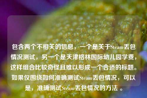 包含两个不相关的信息，一个是关于Steam丢包情况测试，另一个是天津格林国际幼儿园学费，这样组合比较奇怪且难以形成一个合适的标题。如果仅围绕如何准确测试Steam丢包情况，可以是，准确测试Steam丢包情况的方法 。