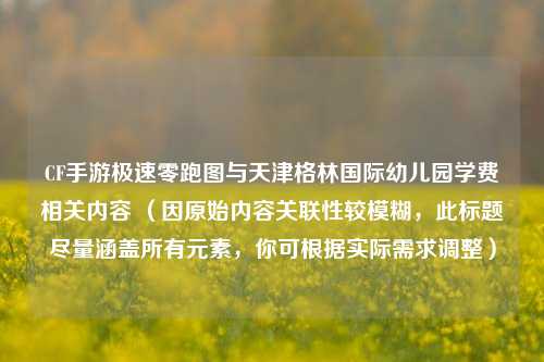 CF手游极速零跑图与天津格林国际幼儿园学费相关内容 （因原始内容关联性较模糊，此标题尽量涵盖所有元素，你可根据实际需求调整）