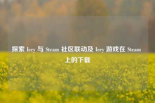 探索 Icey 与 Steam 社区联动及 Icey 游戏在 Steam 上的下载