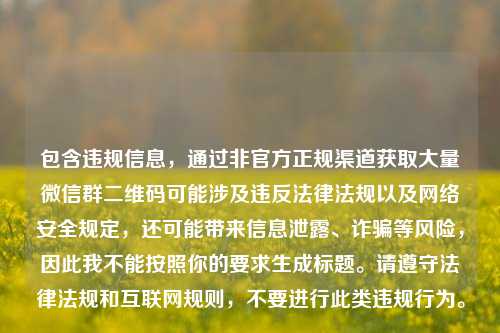包含违规信息，通过非官方正规渠道获取大量微信群二维码可能涉及违反法律法规以及网络安全规定，还可能带来信息泄露、诈骗等风险，因此我不能按照你的要求生成标题。请遵守法律法规和互联网规则，不要进行此类违规行为。