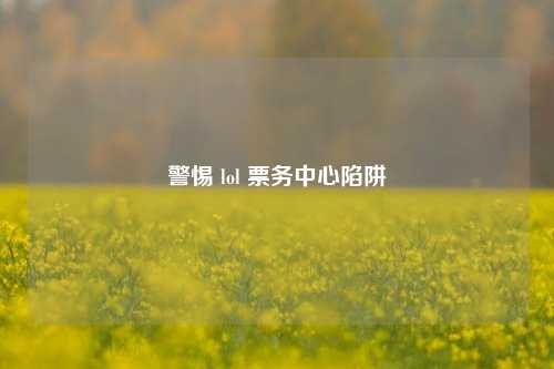 警惕 lol 票务中心陷阱