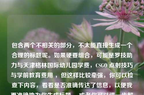 包含两个不相关的部分，不太能直接生成一个合理的标题呢。如果硬要组合，可能是罗技助力与天津格林国际幼儿园学费，CSGO 点射技巧与学前教育费用 ，但这样比较牵强，你可以检查下内容，看看是否准确传达了信息，以便我更准确地为你生成标题 。或者你可以进一步解释下这两部分内容之间的联系及你想要突出的重点，这样能更有针对性地生成标题 。