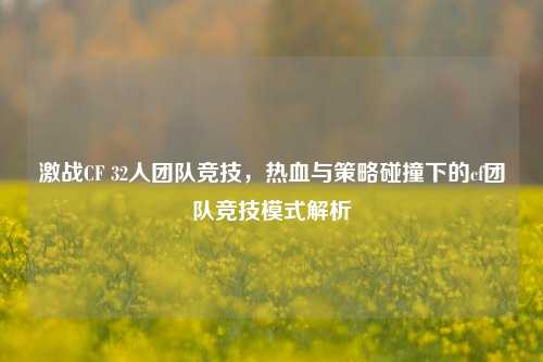 激战CF 32人团队竞技,热血与策略碰撞下的cf团队竞技模式解析