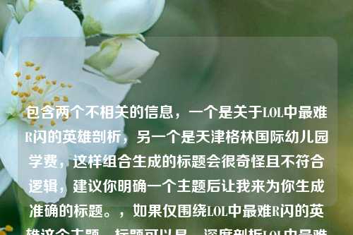 包含两个不相关的信息，一个是关于LOL中最难R闪的英雄剖析，另一个是天津格林国际幼儿园学费，这样组合生成的标题会很奇怪且不符合逻辑，建议你明确一个主题后让我来为你生成准确的标题。，如果仅围绕LOL中最难R闪的英雄这个主题，标题可以是，深度剖析LOL中最难R闪的英雄