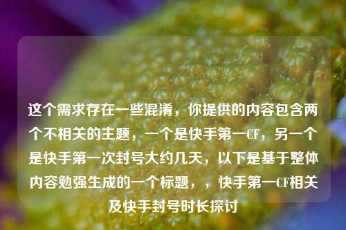 这个需求存在一些混淆，你提供的内容包含两个不相关的主题，一个是快手第一CF，另一个是快手第一次封号大约几天，以下是基于整体内容勉强生成的一个标题，，快手第一CF相关及快手封号时长探讨