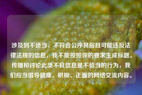 涉及到不适当、不符合公序良俗且可能违反法律法规的信息，我不能按照你的要求生成标题。传播和讨论此类不良信息是不恰当的行为，我们应当倡导健康、积极、正面的网络交流内容。