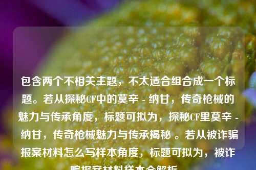 包含两个不相关主题,不太适合组合成一个标题。若从探秘CF中的莫辛 - 纳甘,传奇枪械的魅力与传承角度,标题可拟为,探秘CF里莫辛 - 纳甘,传奇枪械魅力与传承揭秘 。若从被诈骗报案材料怎么写样本角度,标题可拟为,被诈骗报案材料样本全解析 。