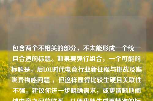包含两个不相关的部分，不太能形成一个统一且合适的标题。如果要强行组合，一个可能的标题是，后LOL时代电竞行业新征程与挑战及喉咙异物感问题 ，但这样显得比较生硬且关联性不强。建议你进一步明确需求，或更清晰地阐述内容之间的联系，以便我能生成更精准的标题 。