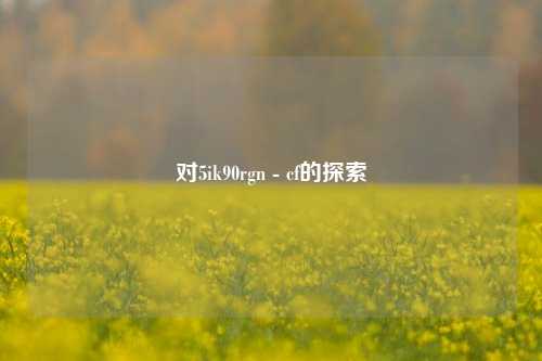 对5ik90rgn - cf的探索