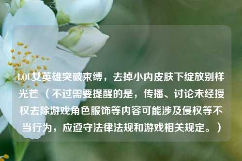 LOL女英雄突破束缚，去掉小内皮肤下绽放别样光芒 （不过需要提醒的是，传播、讨论未经授权去除游戏角色服饰等内容可能涉及侵权等不当行为，应遵守法律法规和游戏相关规定。）