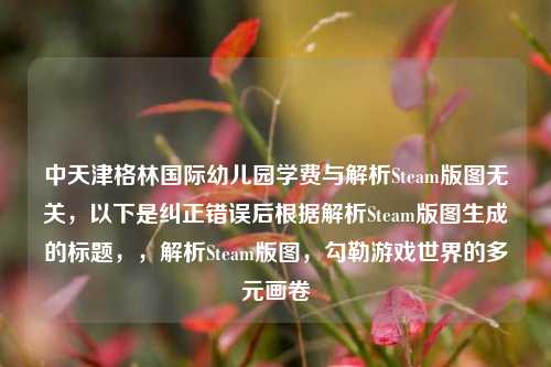 中天津格林国际幼儿园学费与解析Steam版图无关，以下是纠正错误后根据解析Steam版图生成的标题，，解析Steam版图，勾勒游戏世界的多元画卷