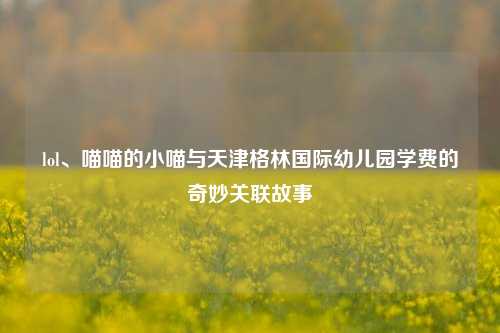 lol、喵喵的小喵与天津格林国际幼儿园学费的奇妙关联故事
