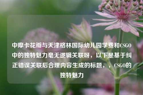 中摩卡花瓣与天津格林国际幼儿园学费和CSGO中的独特魅力毫无逻辑关联呀，以下是基于纠正错误关联后合理内容生成的标题，，CSGO的独特魅力