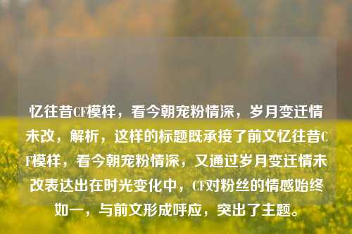 忆往昔CF模样，看今朝宠粉情深，岁月变迁情未改，解析，这样的标题既承接了前文忆往昔CF模样，看今朝宠粉情深，又通过岁月变迁情未改表达出在时光变化中，CF对粉丝的情感始终如一，与前文形成呼应，突出了主题。