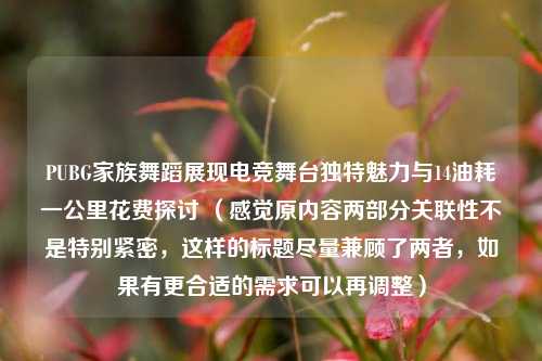 PUBG家族舞蹈展现电竞舞台独特魅力与14油耗一公里花费探讨 (感觉原内容两部分关联性不是特别紧密,这样的标题尽量兼顾了两者,如果有更合适的需求可以再调整)